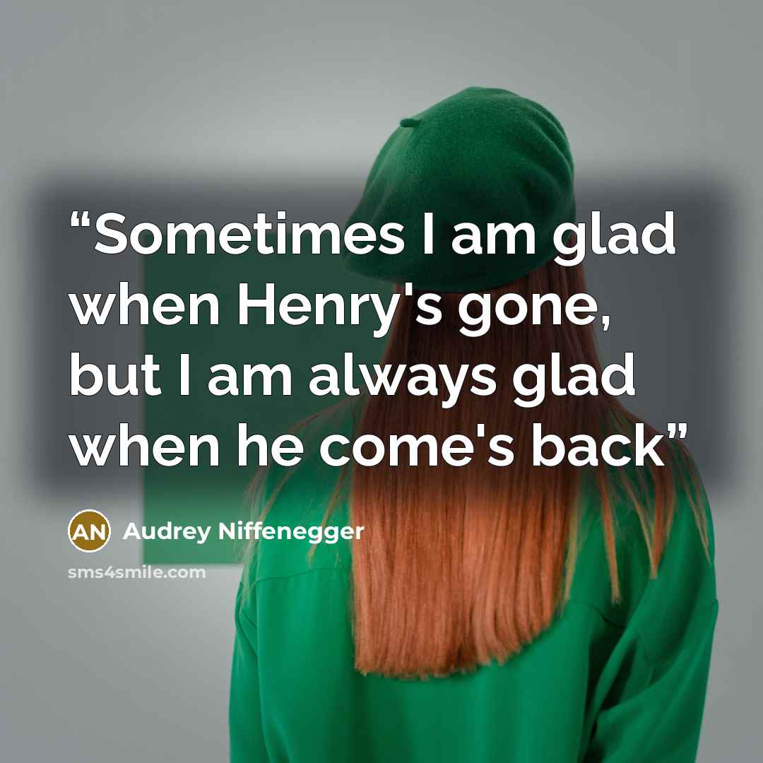 “Sometimes I am glad when Henry's gone, but I am always glad when he come's back” quote by Audrey Niffenegger