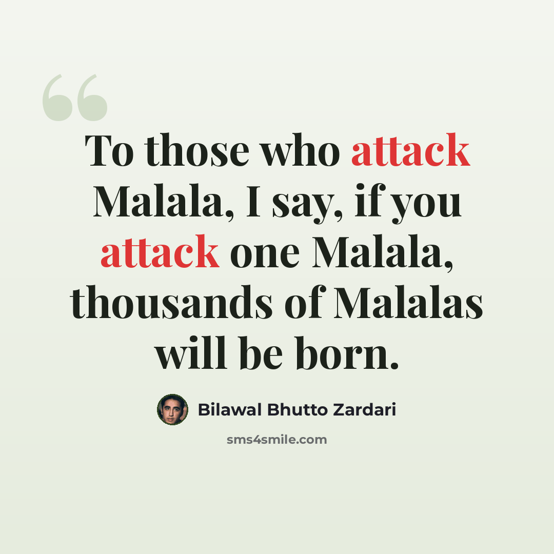 “To those who attack Malala, I say, if you attack one Malala, thousands of Malalas will be born.” quote by Bilawal Bhutto Zardari