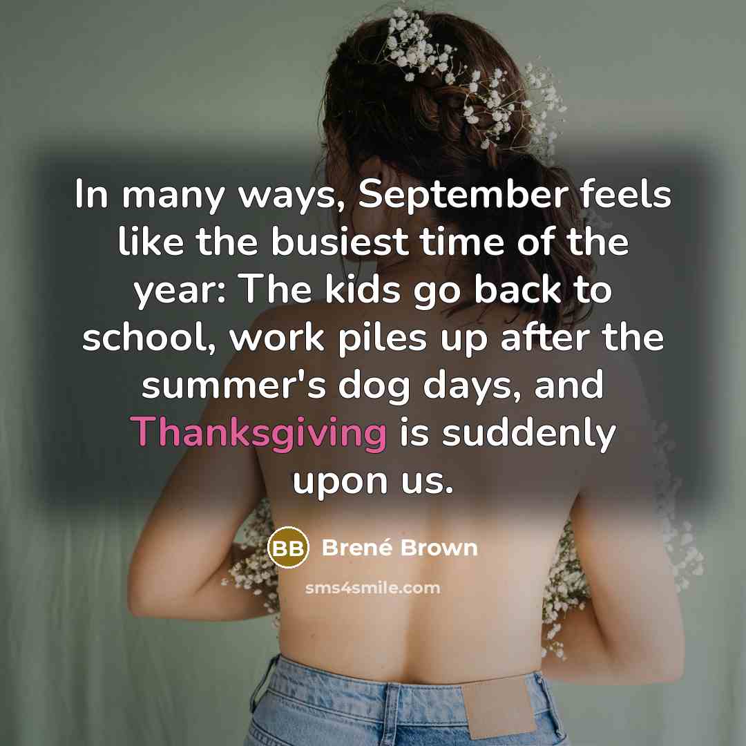 “In many ways, September feels like the busiest time of the year: The kids go back to school, work piles up after the summer's dog days, and Thanksgiving is suddenly upon us.” quote by Brene Brown