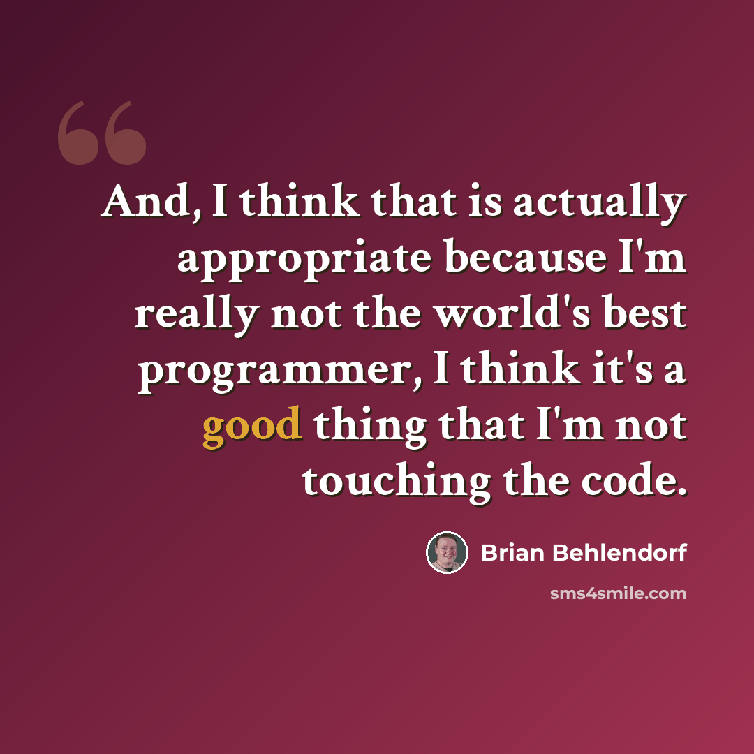 “And, I think that is actually appropriate because I'm really not the world's best programmer, I think it's a good thing that I'm not touching the code.” quote by Brian Behlendorf