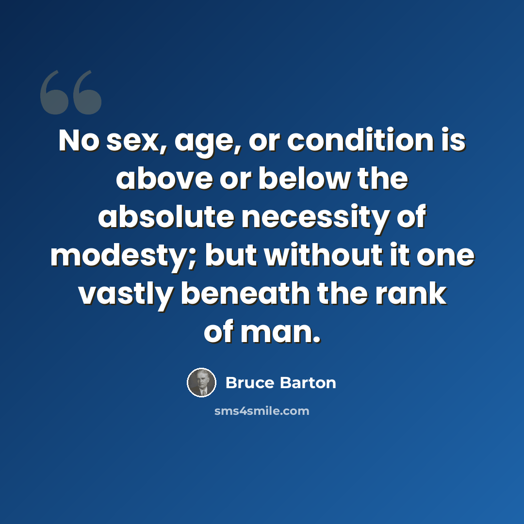 “No sex, age, or condition is above or below the absolute necessity of modesty; but without it one vastly beneath the rank of man.” quote by Bruce Barton