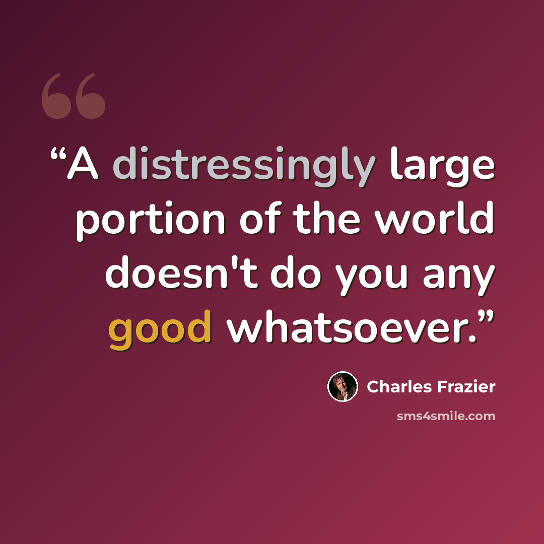 “A distressingly large portion of the world doesn't do you any good whatsoever.” quote by Charles Frazier