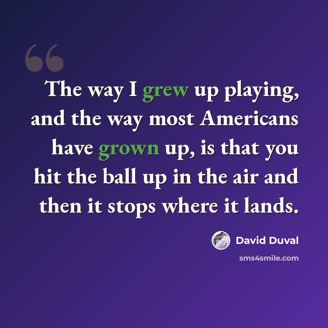 “The way I grew up playing, and the way most Americans have grown up, is that you hit the ball up in the air and then it stops where it lands.” quote by David Duval