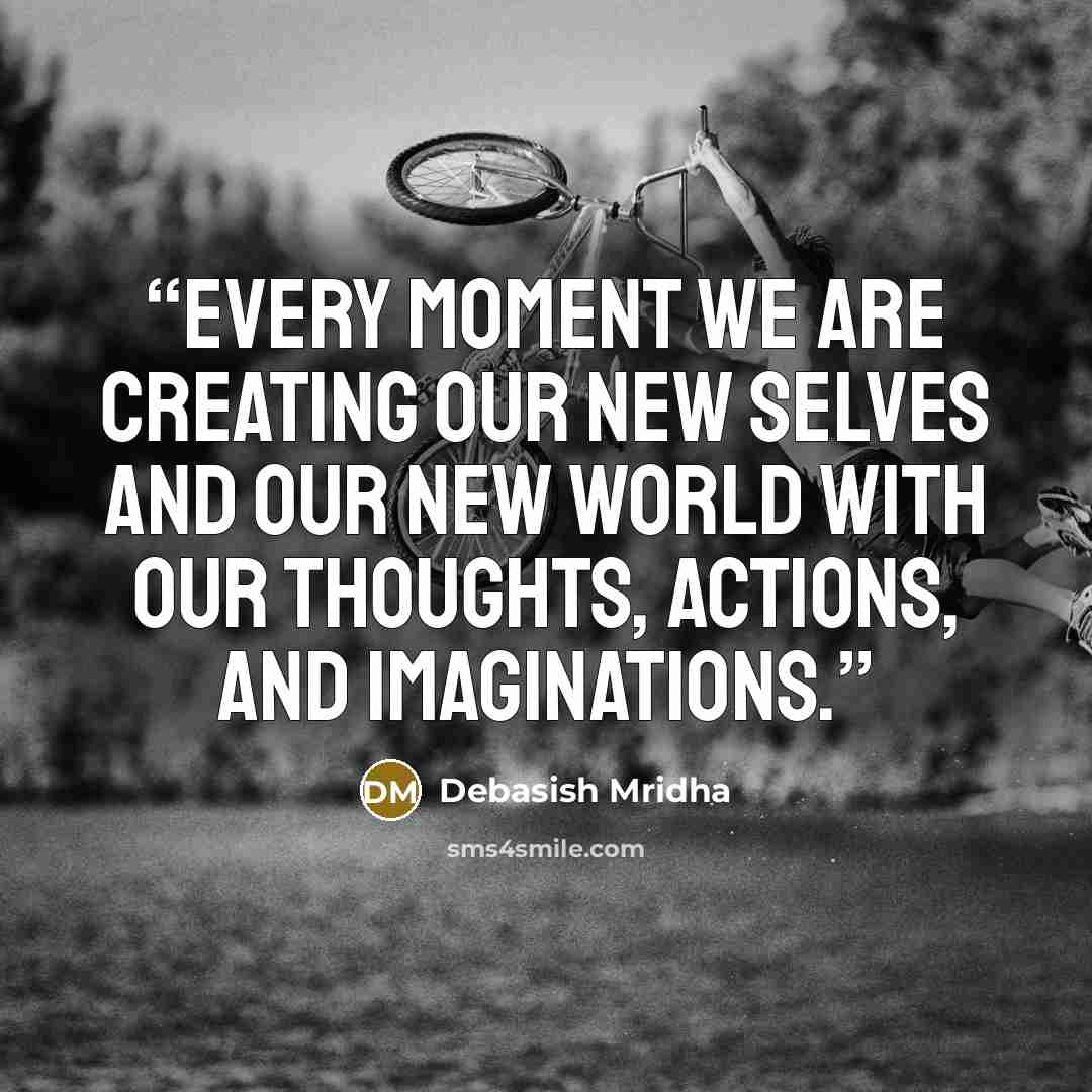 “Every moment we are creating our new selves and our new world with our thoughts, actions, and imaginations.” quote by Debasish Mridha