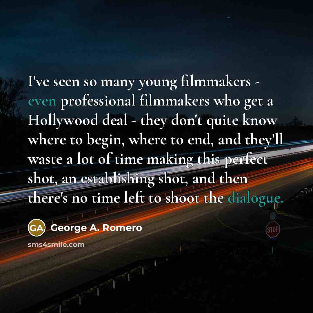 “I've seen so many young filmmakers - even professional filmmakers who get a Hollywood deal - they don't quite know where to begin, where to end, and they'll waste a lot of time making this perfect shot, an establishing shot, and then there's no time left to shoot the dialogue.” quote by George A. Romero