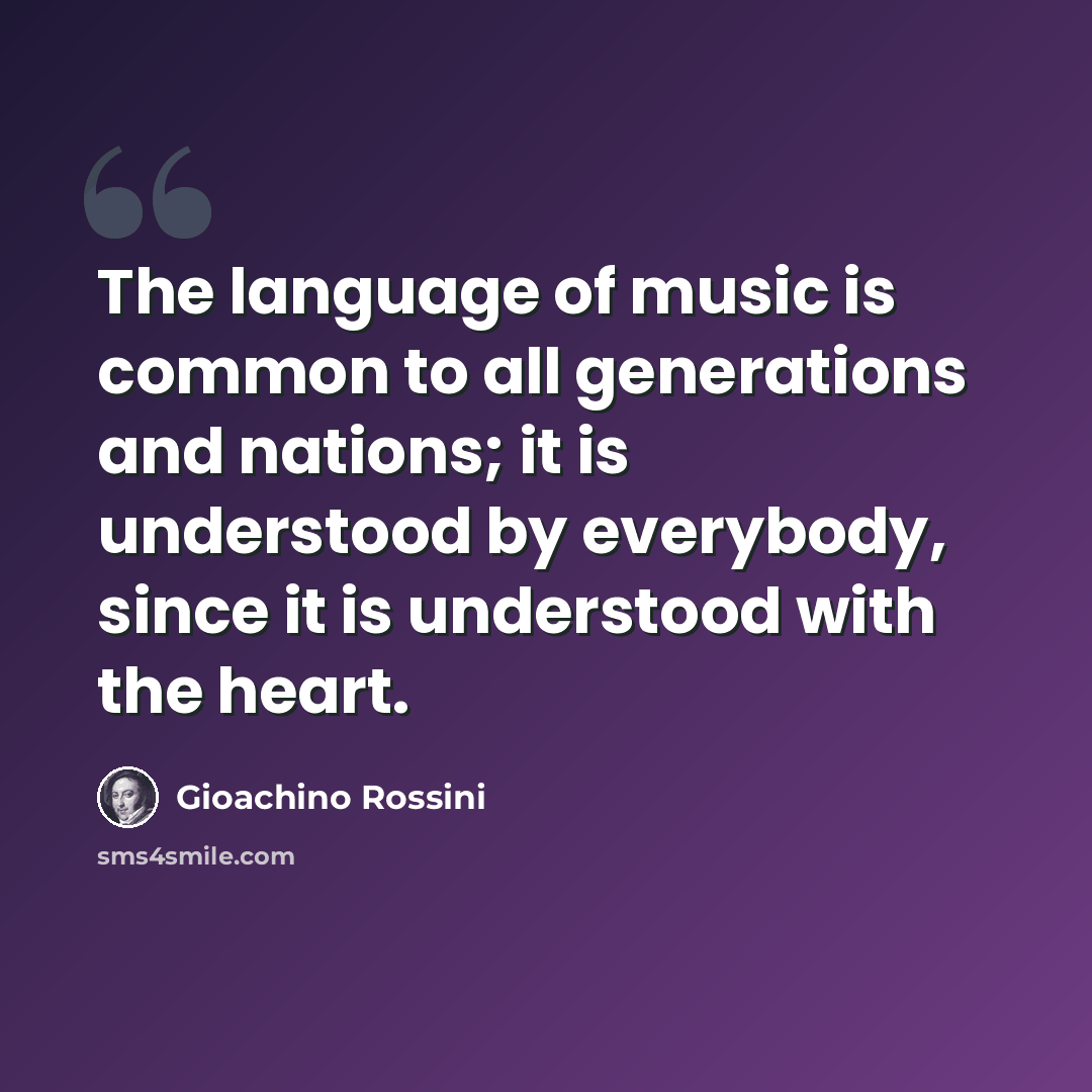 “The language of music is common to all generations and nations; it is understood by everybody, since it is understood with the heart.” quote by Gioachino Rossini