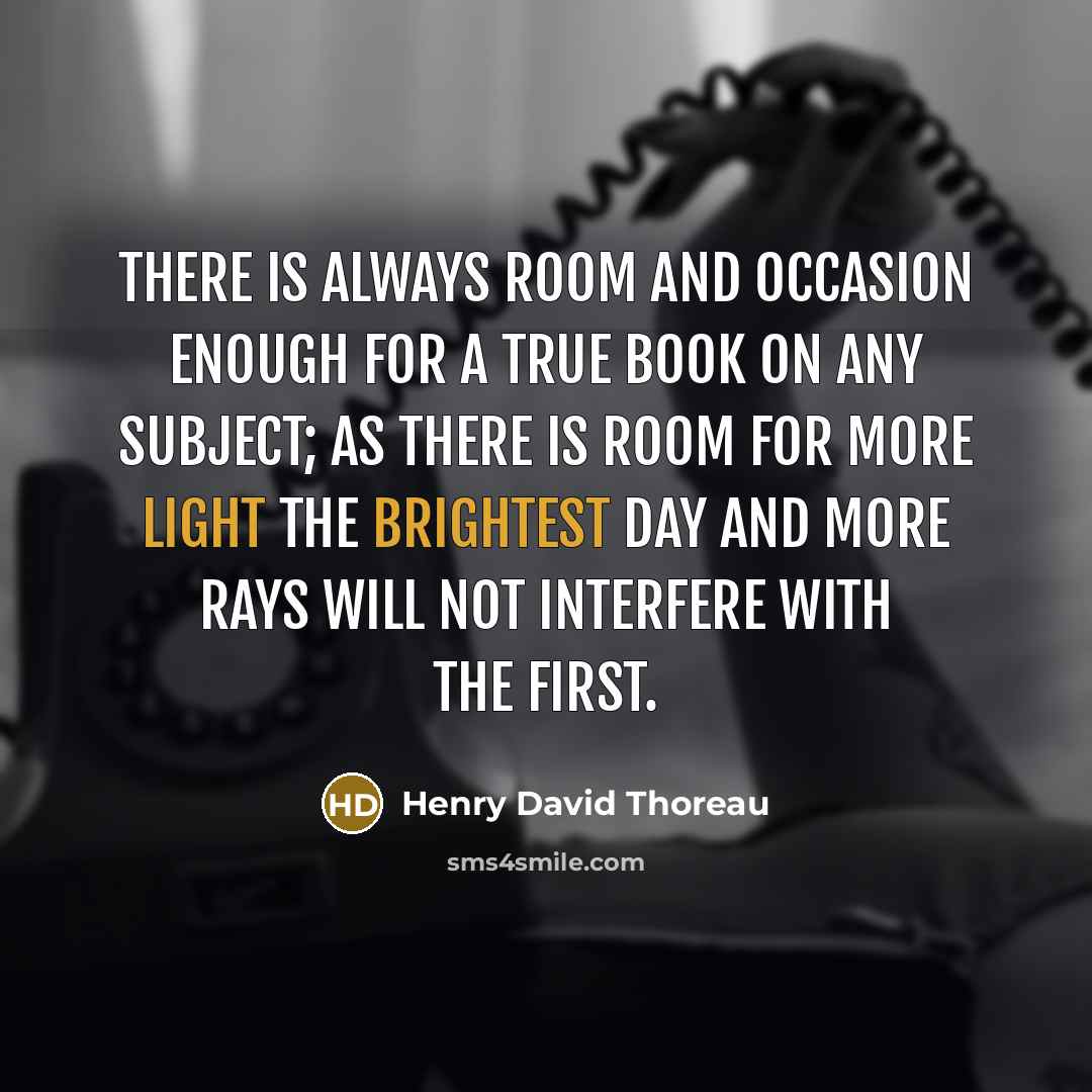 “There is always room and occasion enough for a true book on any subject; as there is room for more light the brightest day and more rays will not interfere with the first.” quote by Henry David Thoreau