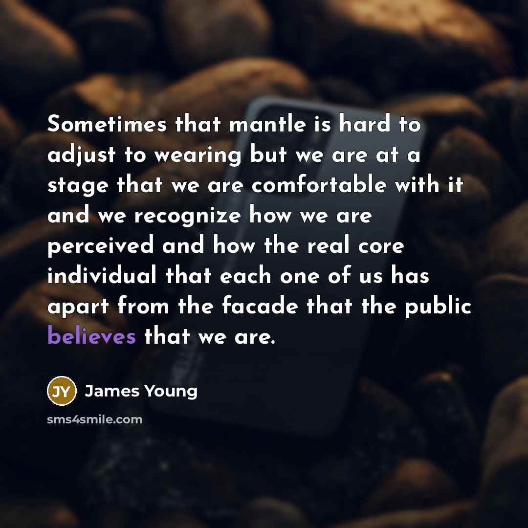 “Sometimes that mantle is hard to adjust to wearing but we are at a stage that we are comfortable with it and we recognize how we are perceived and how the real core individual that each one of us has apart from the facade that the public believes that we are.” quote by James Young