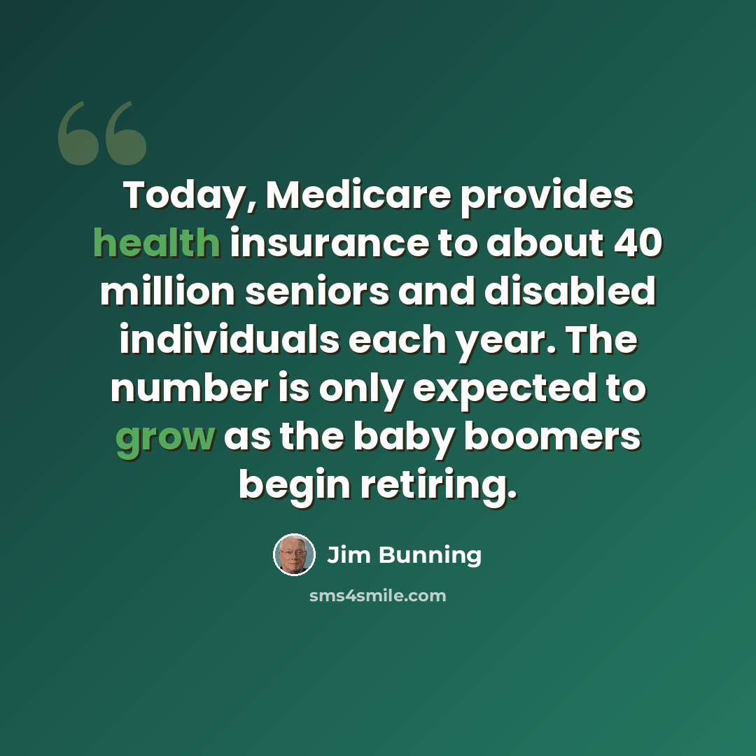 “Today, Medicare provides health insurance to about 40 million seniors and disabled individuals each year. The number is only expected to grow as the baby boomers begin retiring.” quote by Jim Bunning