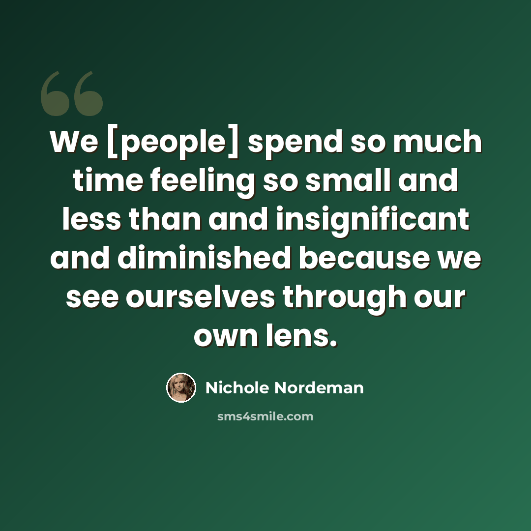 “We [people] spend so much time feeling so small and less than and insignificant and diminished because we see ourselves through our own lens.” quote by Nichole Nordeman