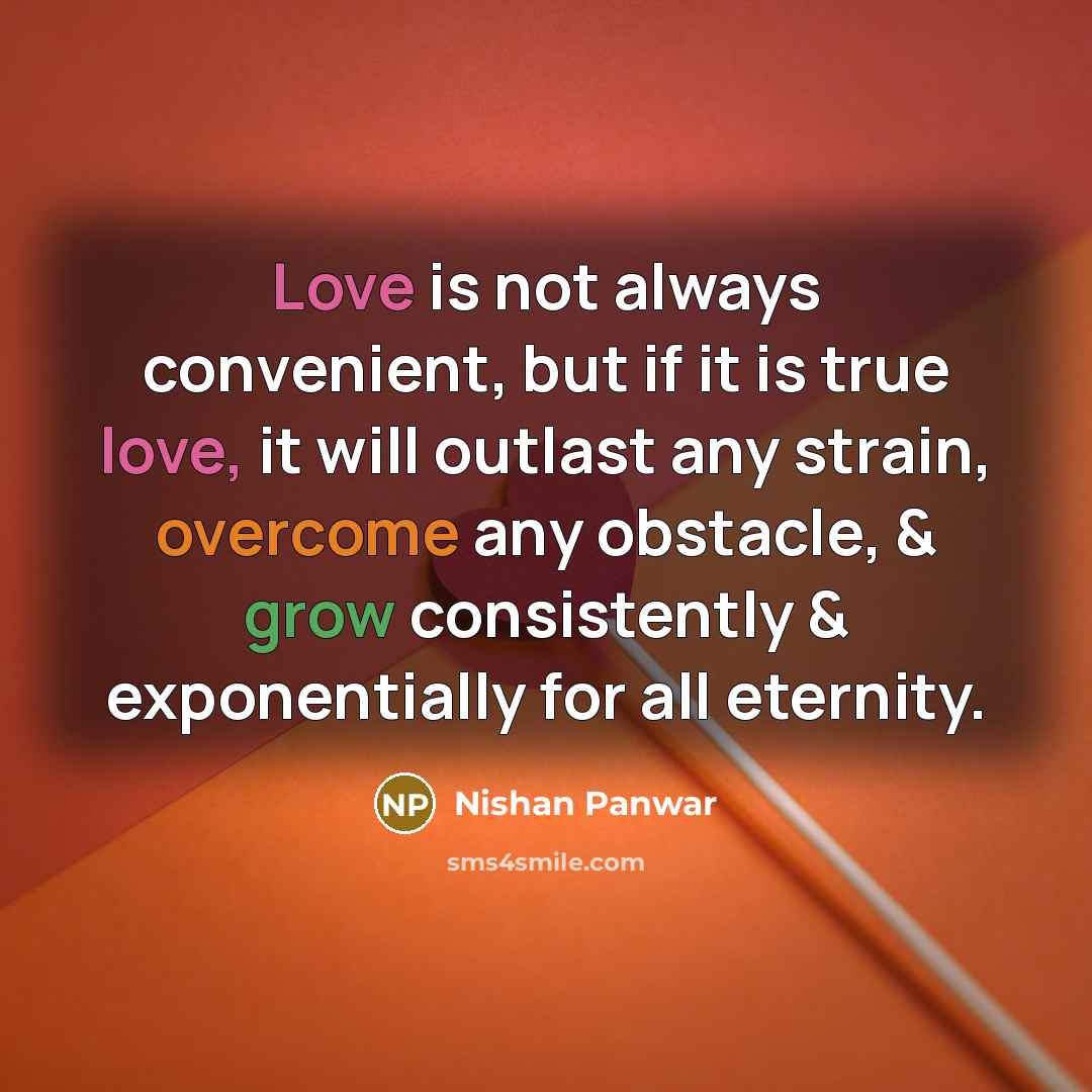 “Love is not always convenient, but if it is true love, it will outlast any strain, overcome any obstacle, & grow consistently & exponentially for all eternity.” quote by Nishan Panwar