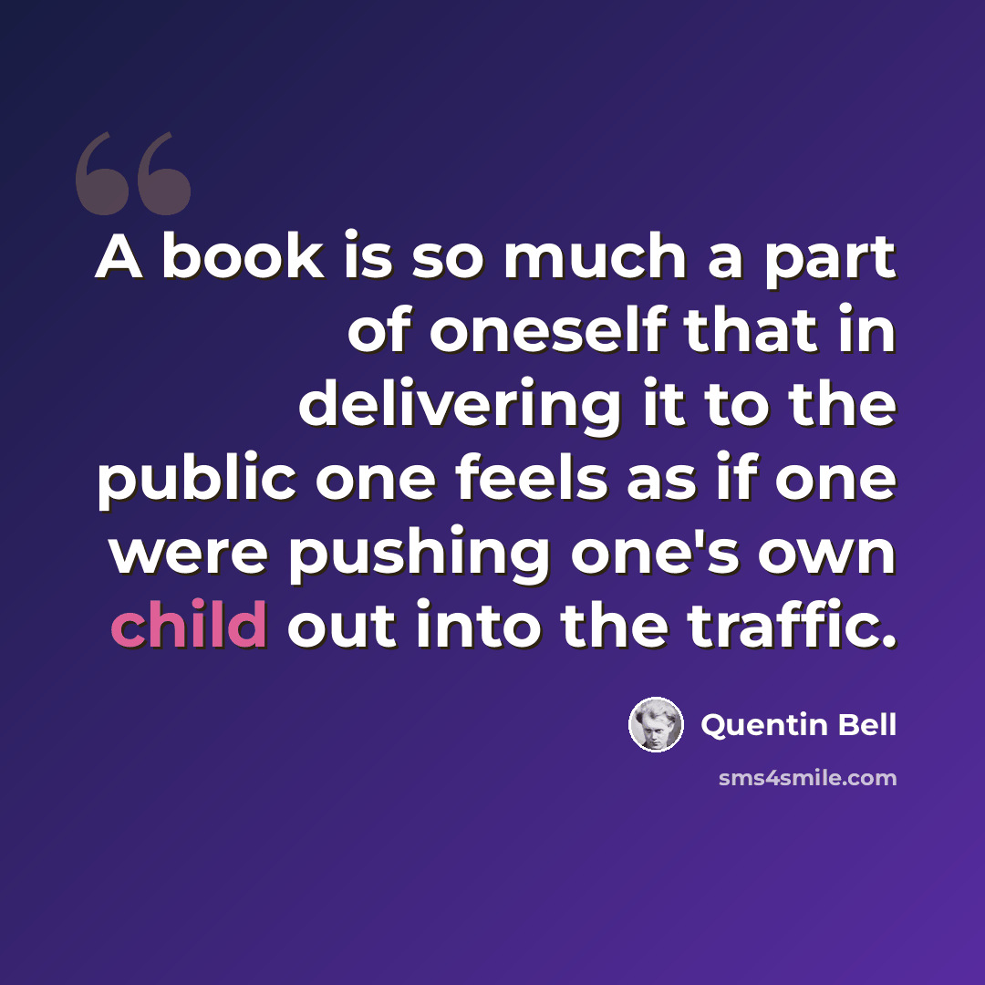 “A book is so much a part of oneself that in delivering it to the public one feels as if one were pushing one's own child out into the traffic.” quote by Quentin Bell