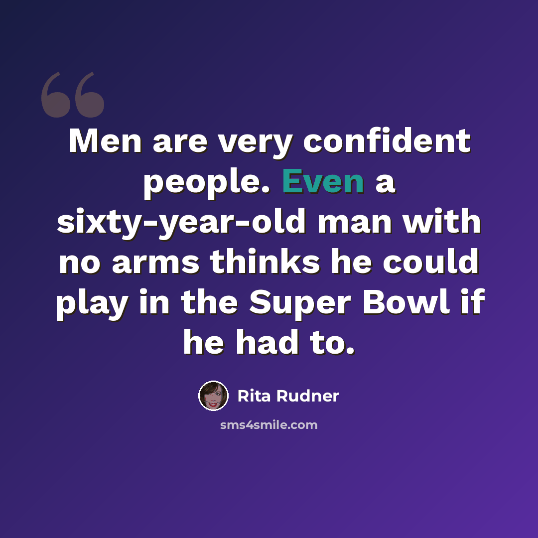 “Men are very confident people. Even a sixty-year-old man with no arms thinks he could play in the Super Bowl if he had to.” quote by Rita Rudner