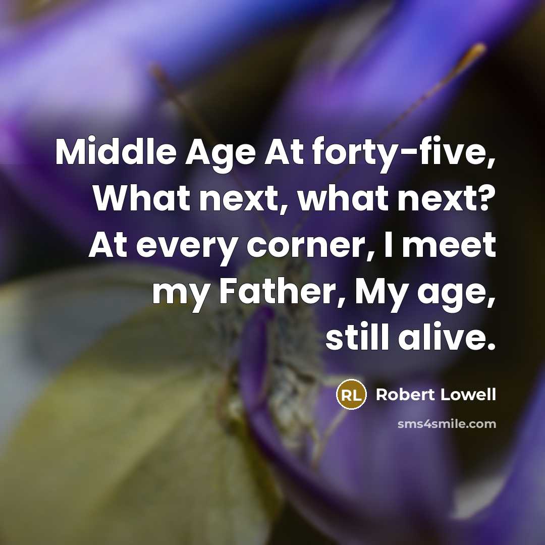 “Middle Age At forty-five, What next, what next? At every corner, I meet my Father, My age, still alive.” quote by Robert Lowell