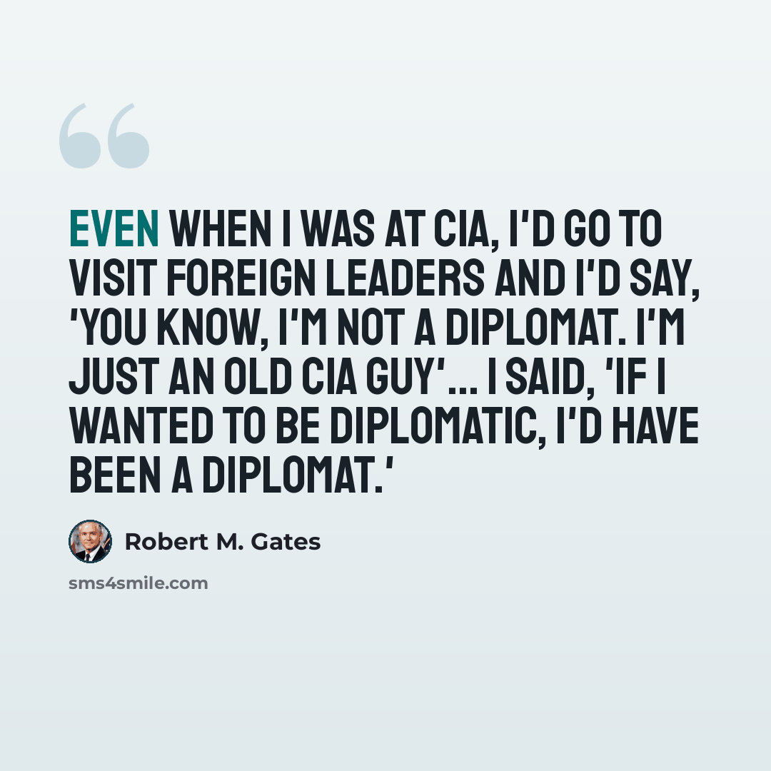 “Even when I was at CIA, I'd go to visit foreign leaders and I'd say, 'You know, I'm not a diplomat. I'm just an old CIA guy'... I said, 'If I wanted to be diplomatic, I'd have been a diplomat.'” quote by Robert M. Gates