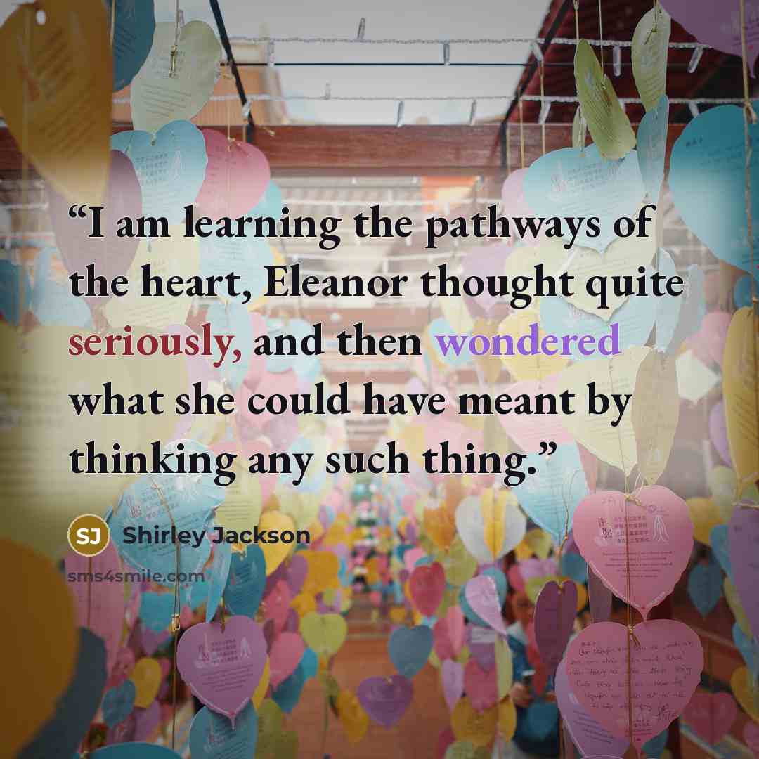 “I am learning the pathways of the heart, Eleanor thought quite seriously, and then wondered what she could have meant by thinking any such thing.” quote by Shirley Jackson