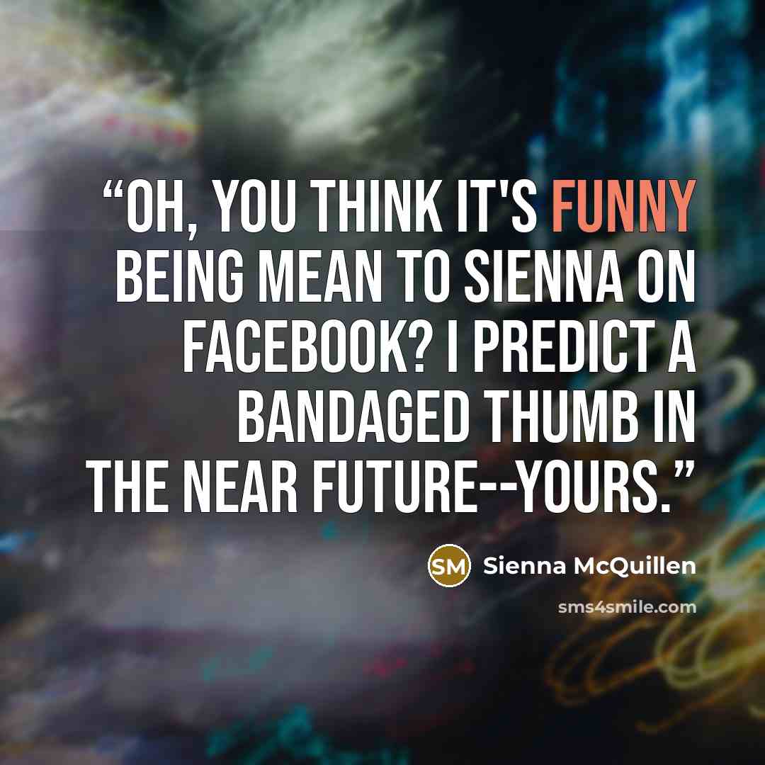 “Oh, you think it's funny being mean to Sienna on facebook? I predict a bandaged thumb in the near future--yours.” quote by Sienna McQuillen