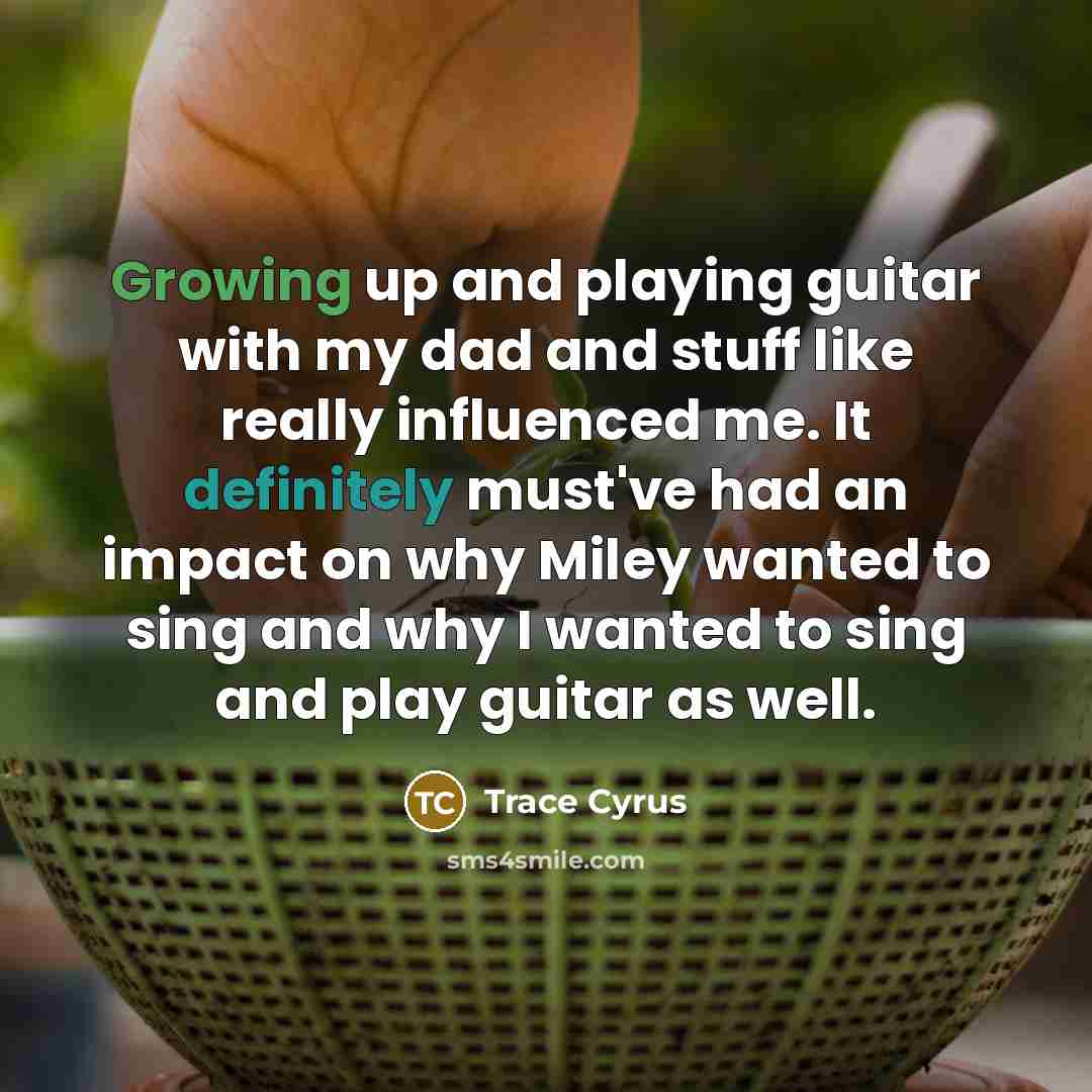 “Growing up and playing guitar with my dad and stuff like really influenced me. It definitely must've had an impact on why Miley wanted to sing and why I wanted to sing and play guitar as well.” quote by Trace Cyrus