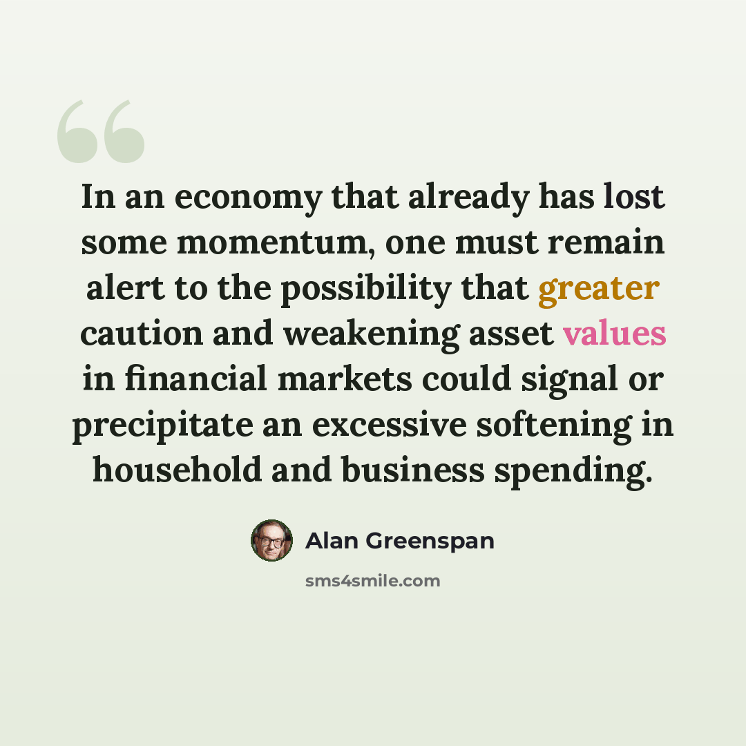 “In an economy that already has lost some momentum, one must remain alert to the possibility that greater caution and weakening asset values in financial markets could signal or precipitate an excessive softening in household and business spending.” quote by Alan Greenspan
