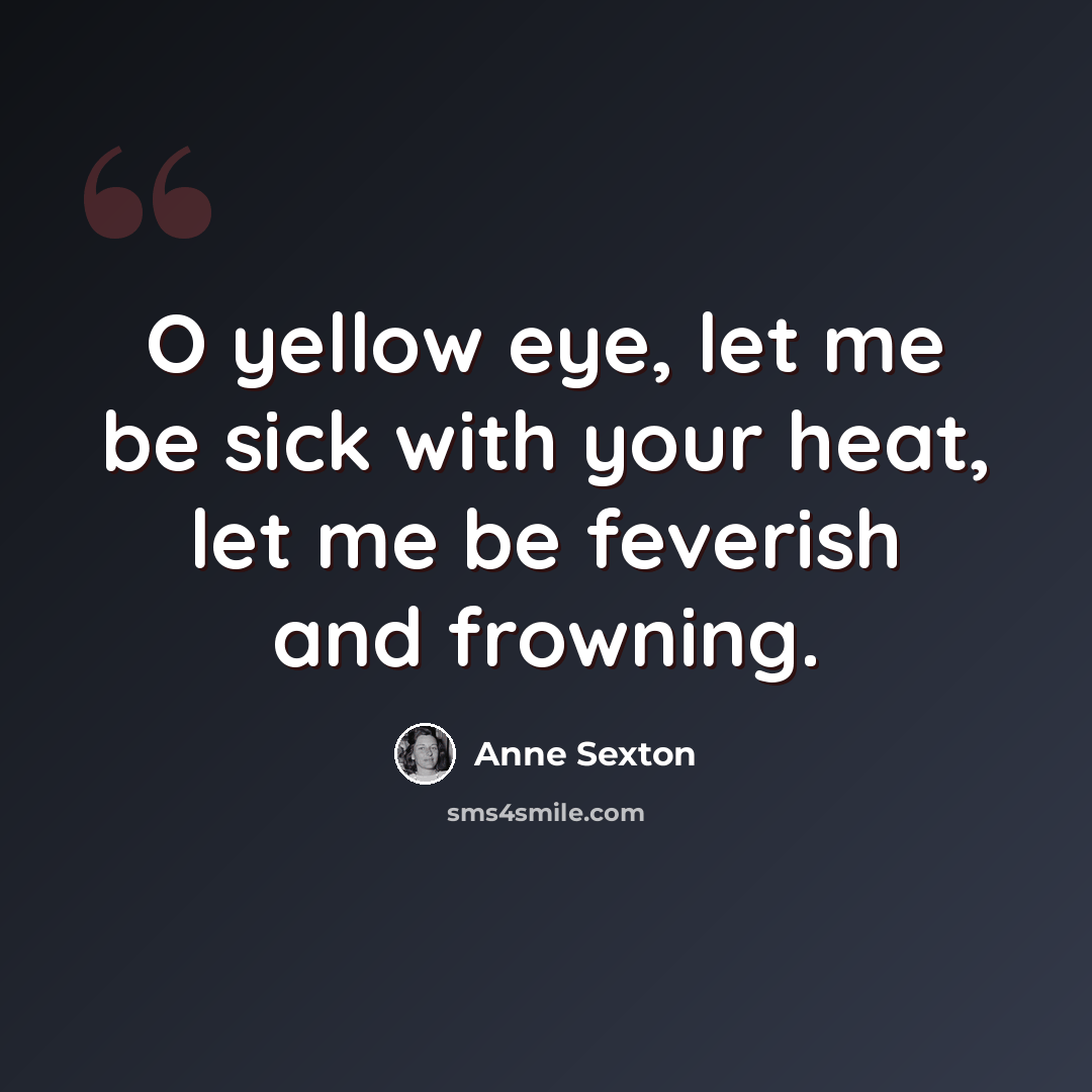 “O yellow eye, let me be sick with your heat, let me be feverish and frowning.” quote by Anne Sexton