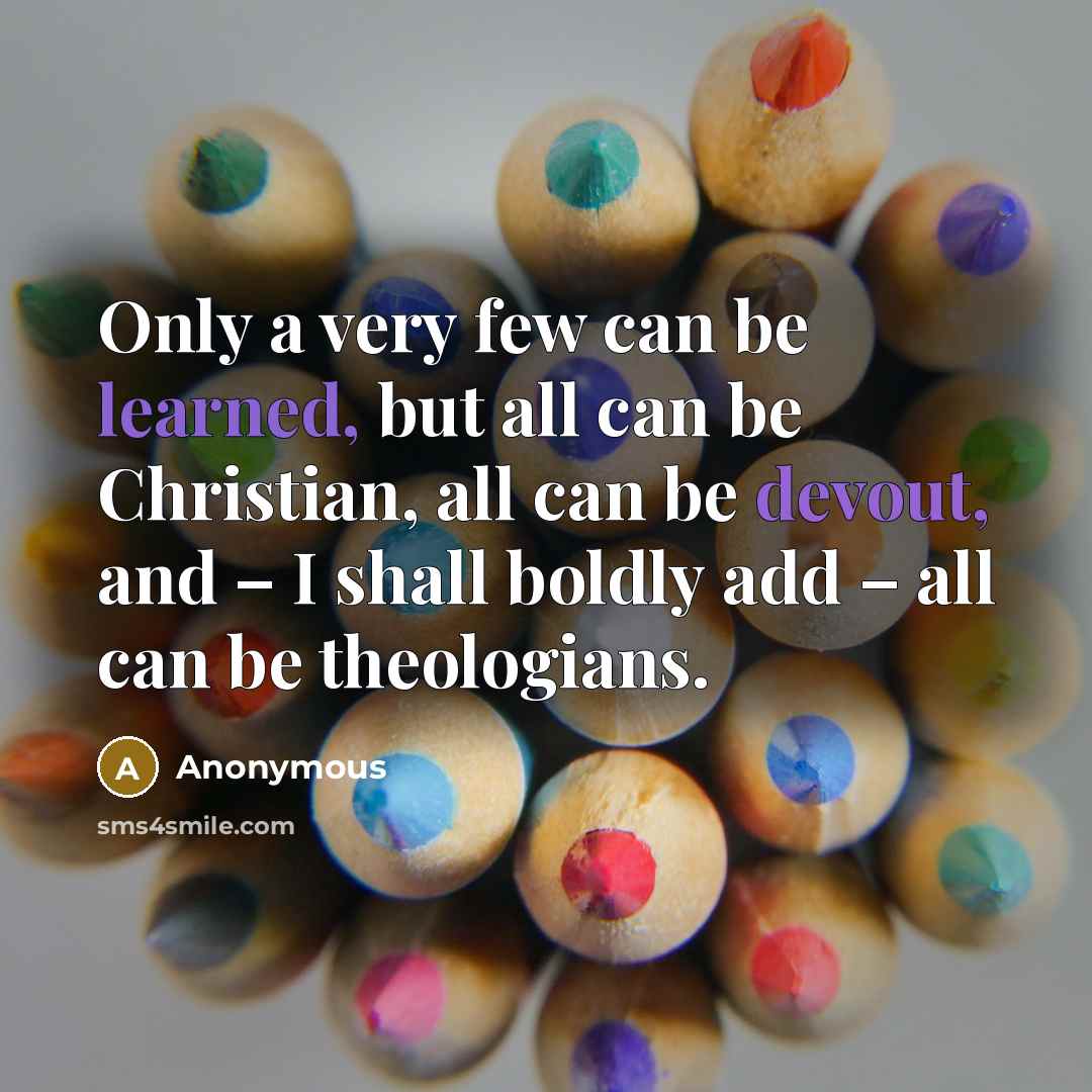 “Only a very few can be learned, but all can be Christian, all can be devout, and – I shall boldly add – all can be theologians.” quote by Anonymous