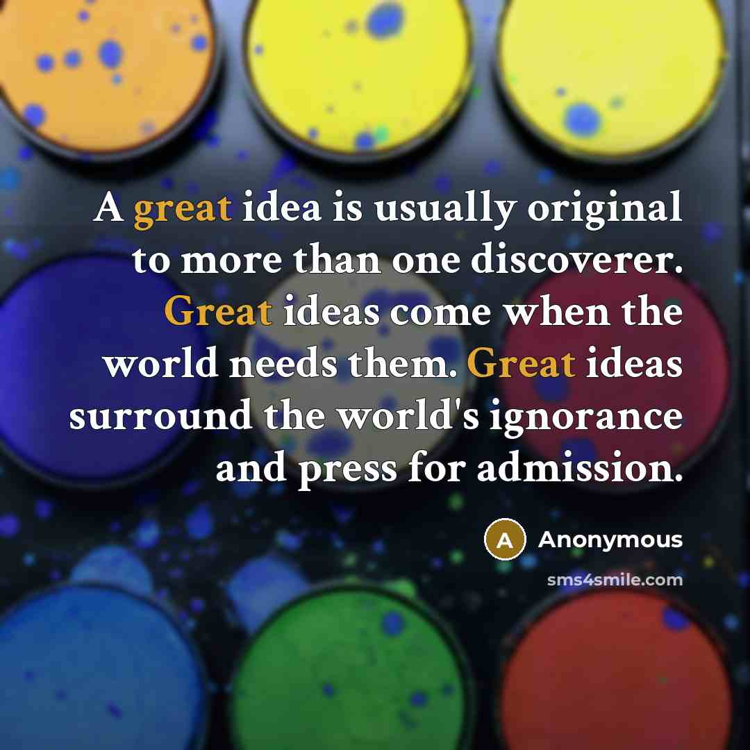 “A great idea is usually original to more than one discoverer. Great ideas come when the world needs them. Great ideas surround the world's ignorance and press for admission.” quote by Anonymous