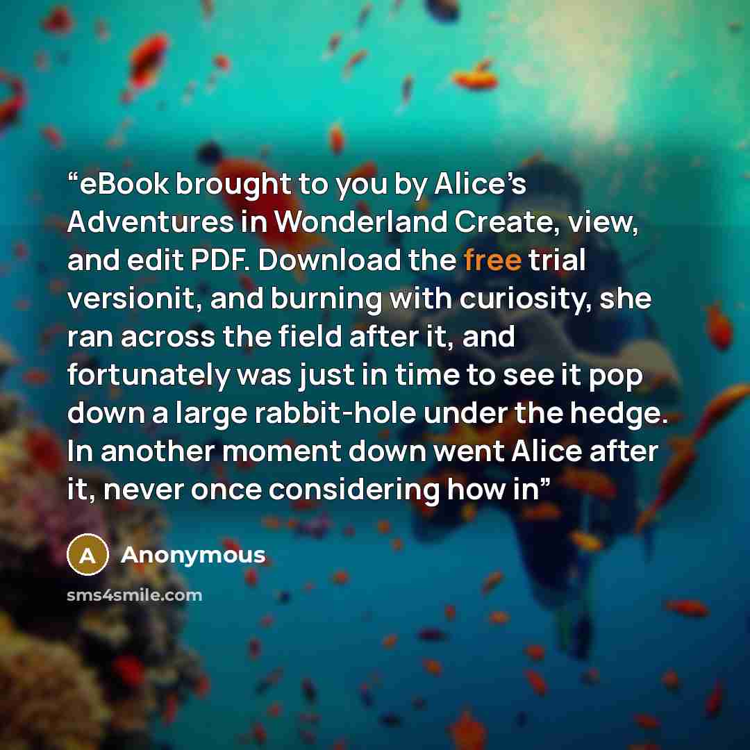 “eBook brought to you by Alice’s Adventures in Wonderland Create, view, and edit PDF. Download the free trial versionit, and burning with curiosity, she ran across the field after it, and fortunately was just in time to see it pop down a large rabbit-hole under the hedge. In another moment down…” quote by Anonymous