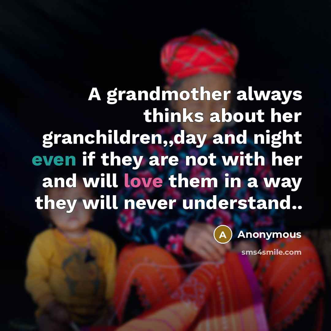 “A grandmother always thinks about her granchildren,,day and night even if they are not with her and will love them in a way they will never understand..” quote by Anonymous
