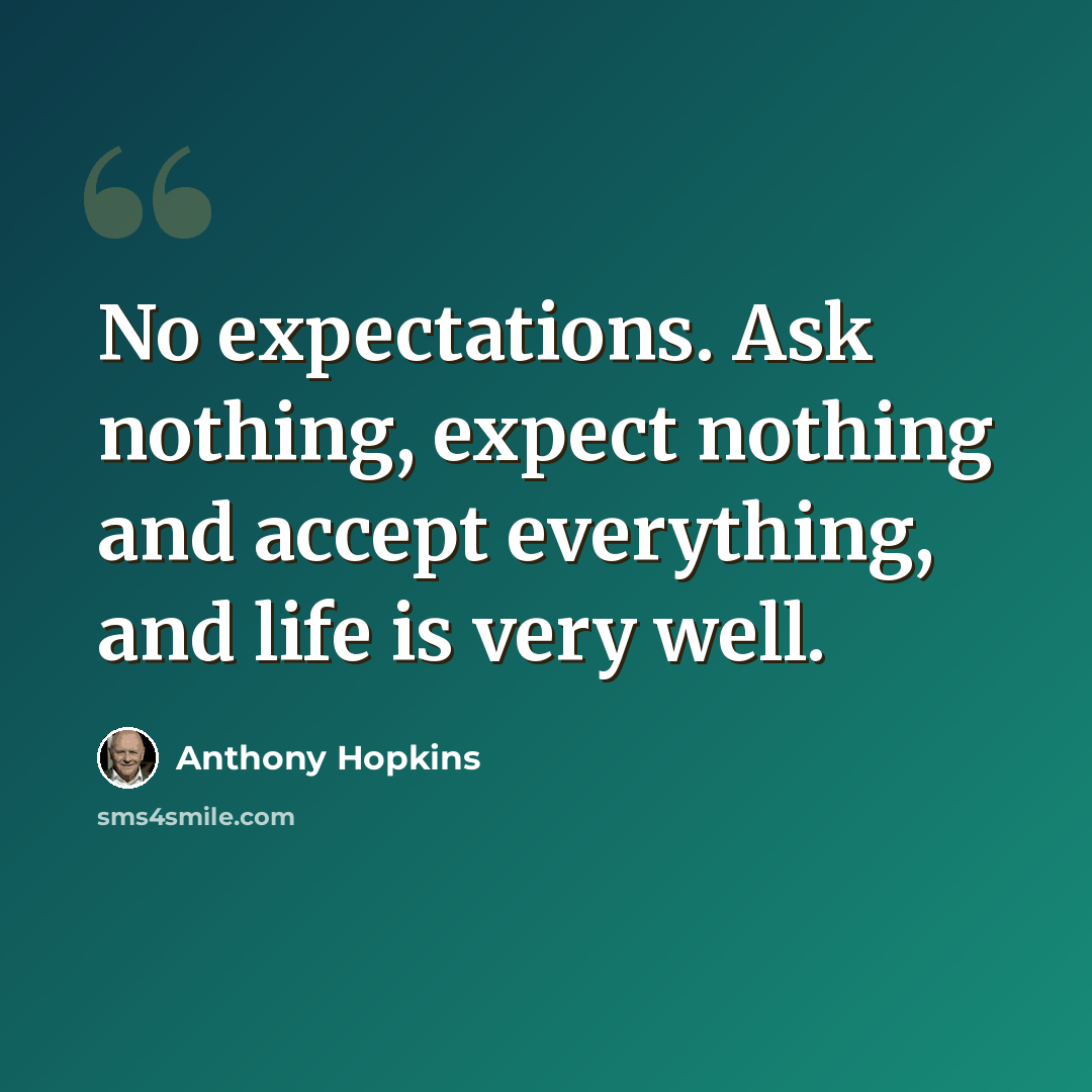 “No expectations. Ask nothing, expect nothing and accept everything, and life is very well.” quote by Anthony Hopkins