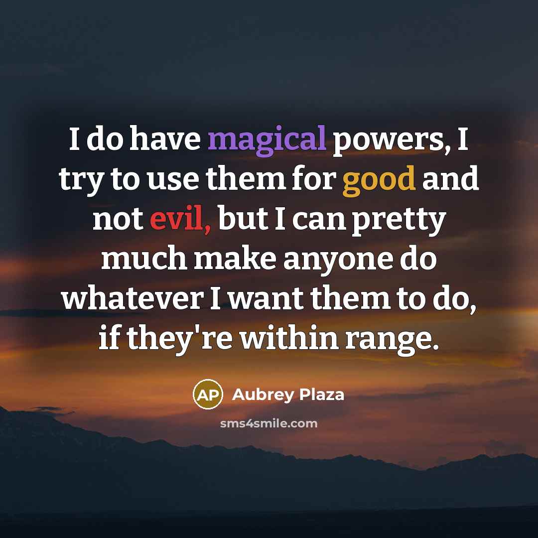 “I do have magical powers, I try to use them for good and not evil, but I can pretty much make anyone do whatever I want them to do, if they're within range.” quote by Aubrey Plaza