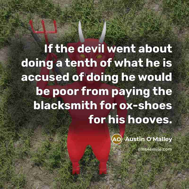 “If the devil went about doing a tenth of what he is accused of doing he would be poor from paying the blacksmith for ox-shoes for his hooves.” quote by Austin O'Malley