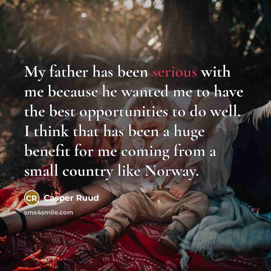“My father has been serious with me because he wanted me to have the best opportunities to do well. I think that has been a huge benefit for me coming from a small country like Norway.” quote by Casper Ruud