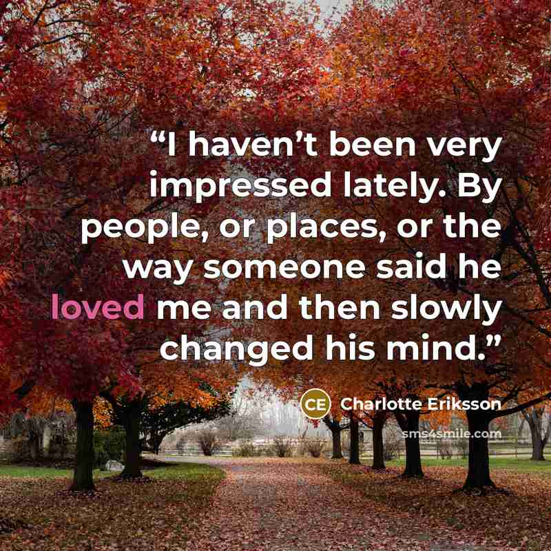 “I haven’t been very impressed lately. By people, or places, or the way someone said he loved me and then slowly changed his mind.” quote by Charlotte Eriksson