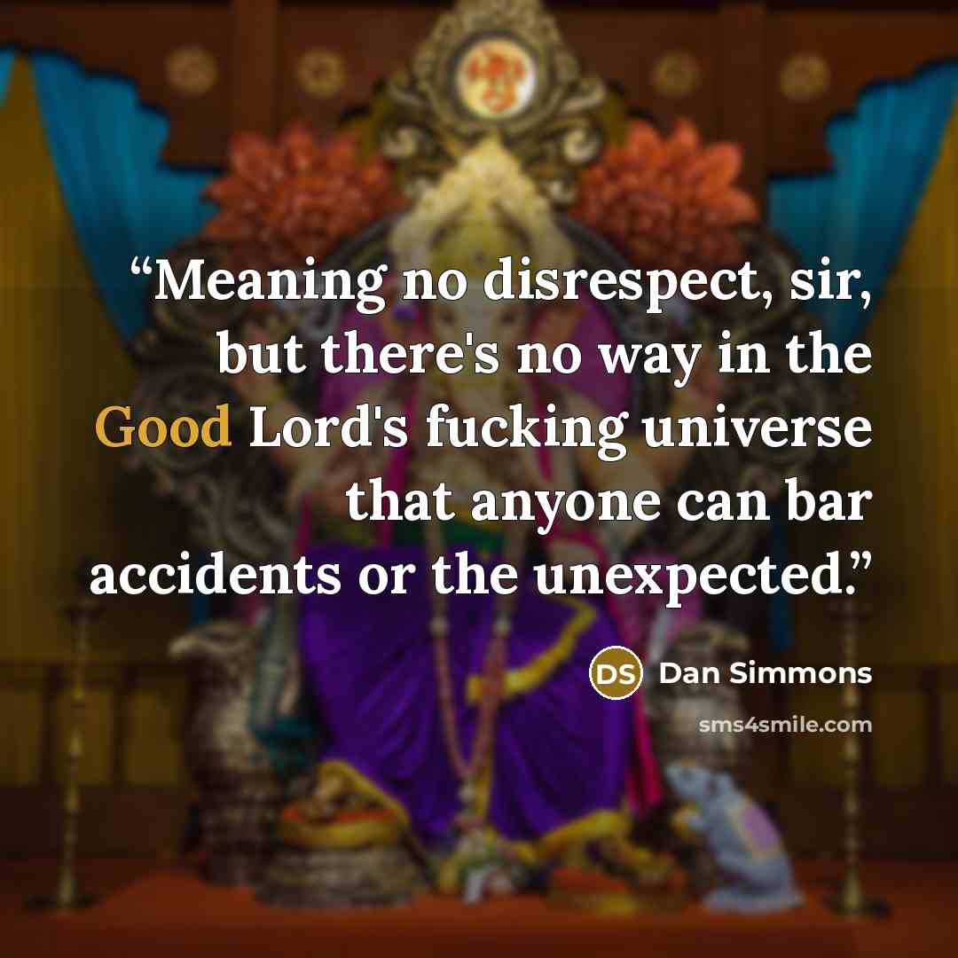 “Meaning no disrespect, sir, but there's no way in the Good Lord's fucking universe that anyone can bar accidents or the unexpected.” quote by Dan Simmons