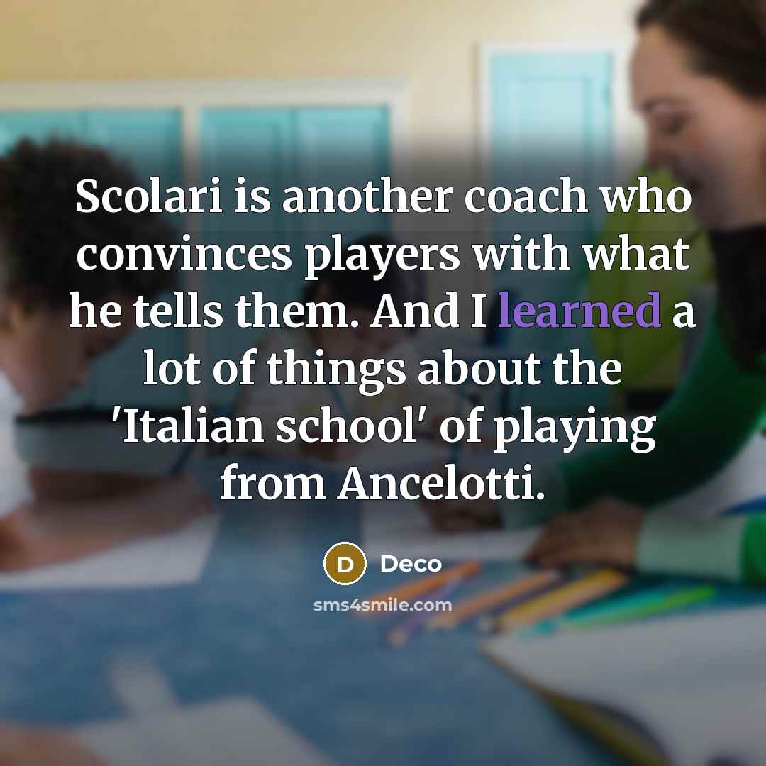 “Scolari is another coach who convinces players with what he tells them. And I learned a lot of things about the 'Italian school' of playing from Ancelotti.” quote by Deco