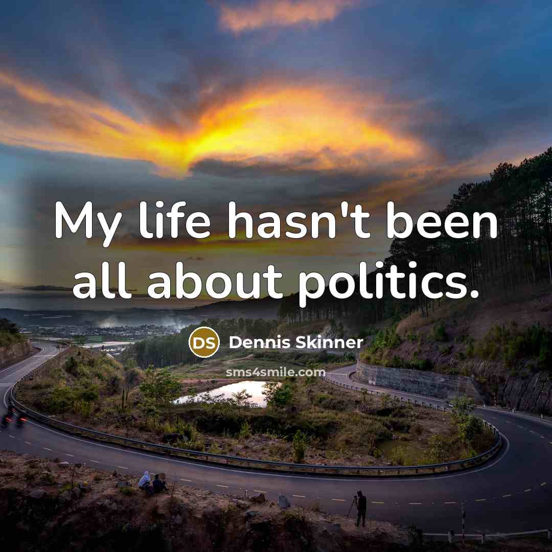 “My life hasn't been all about politics.” quote by Dennis Skinner