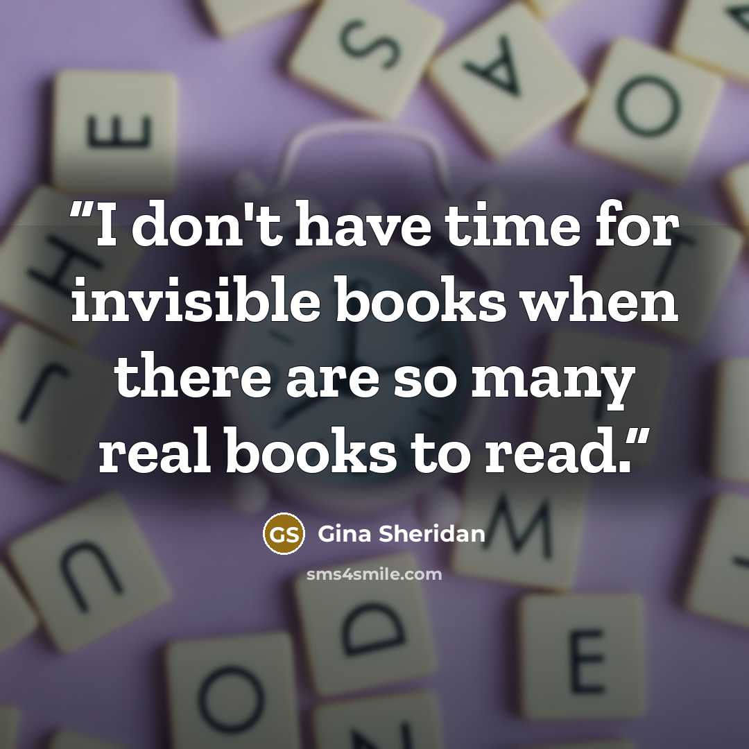 “I don't have time for invisible books when there are so many real books to read.” quote by Gina Sheridan
