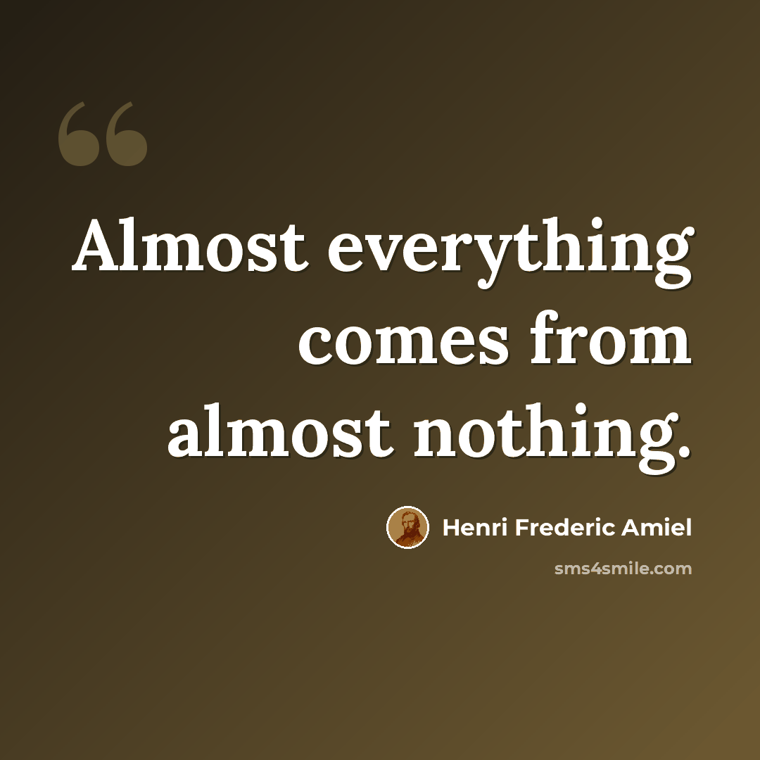 “Almost everything comes from almost nothing.” quote by Henri Frederic Amiel