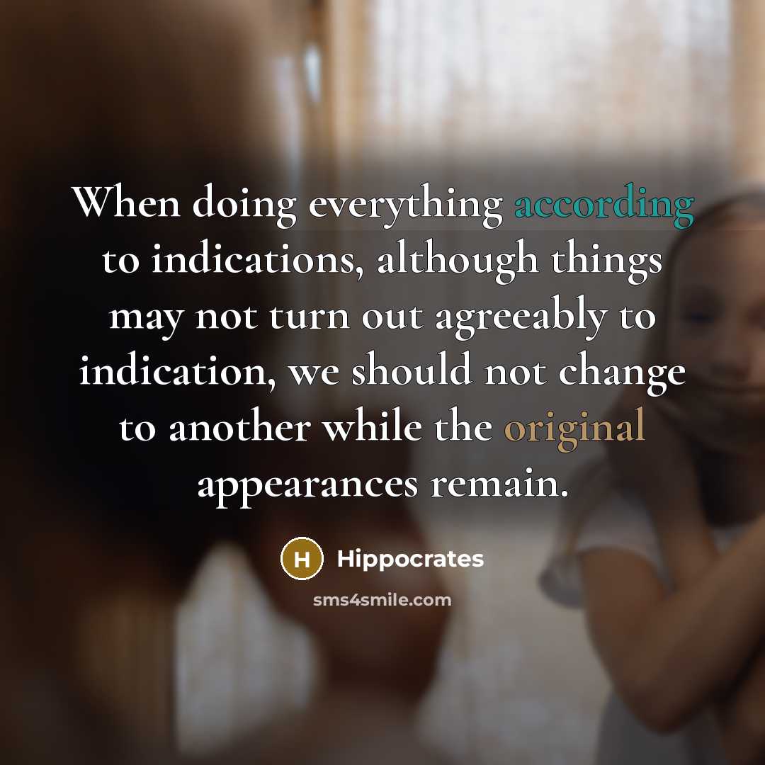 “When doing everything according to indications, although things may not turn out agreeably to indication, we should not change to another while the original appearances remain.” quote by Hippocrates