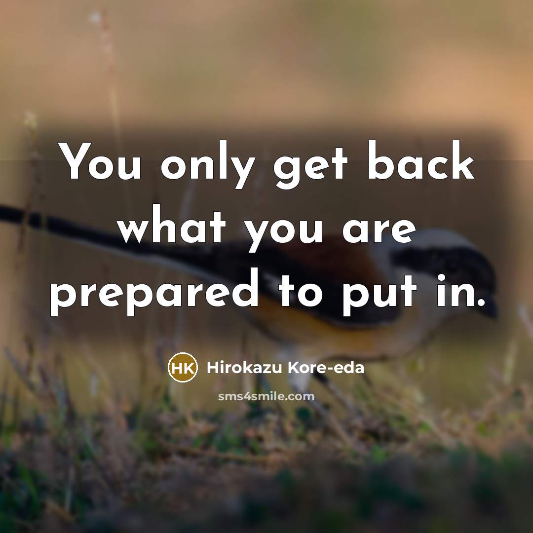 “You only get back what you are prepared to put in.” quote by Hirokazu Kore-eda