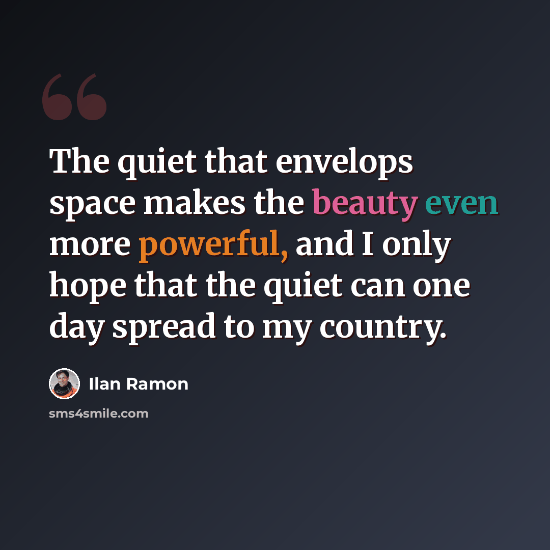 “The quiet that envelops space makes the beauty even more powerful, and I only hope that the quiet can one day spread to my country.” quote by Ilan Ramon