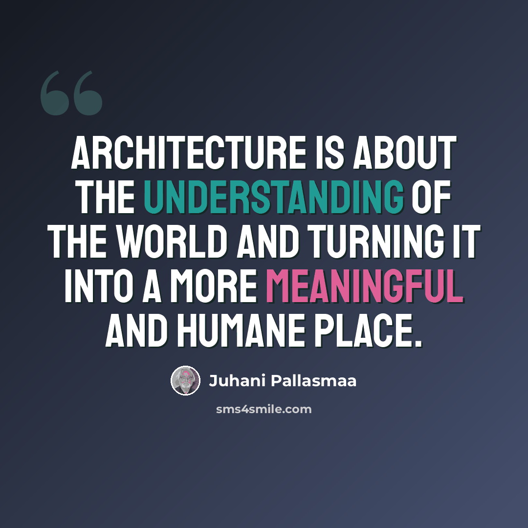 “Architecture is about the understanding of the world and turning it into a more meaningful and humane place.” quote by Juhani Pallasmaa