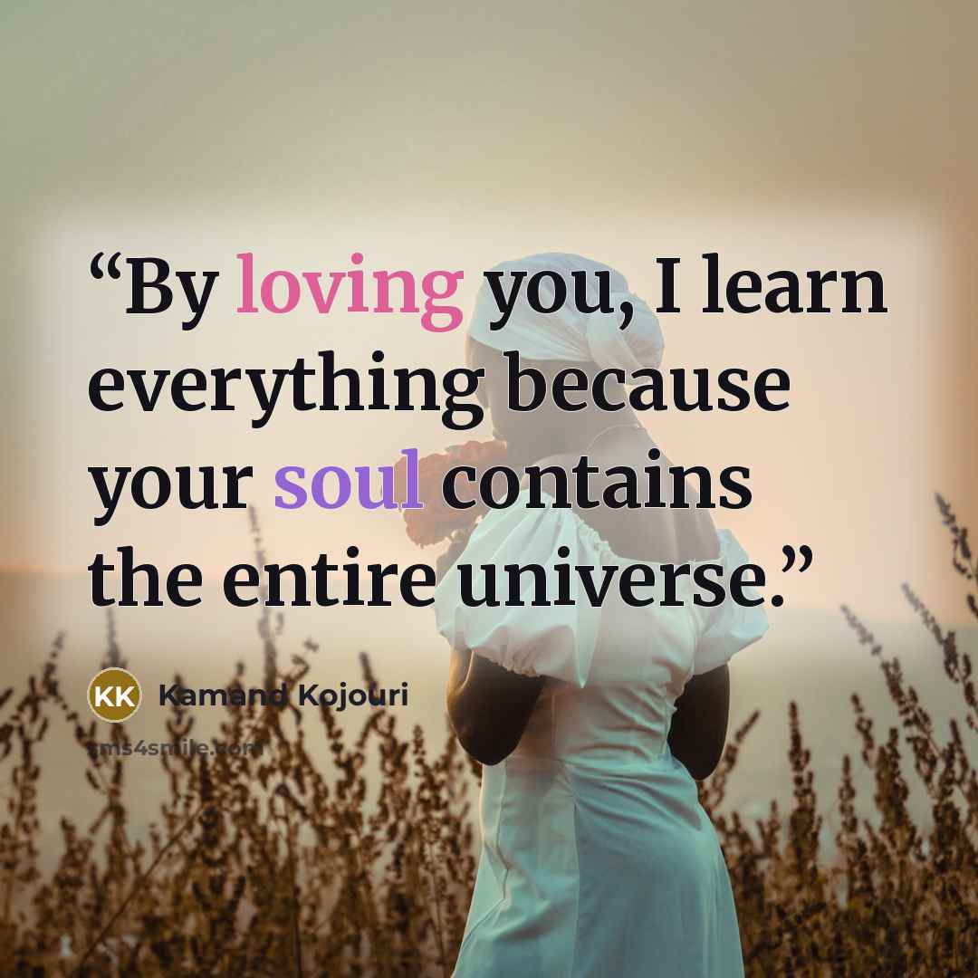 “By loving you, I learn everything because your soul contains the entire universe.” quote by Kamand Kojouri