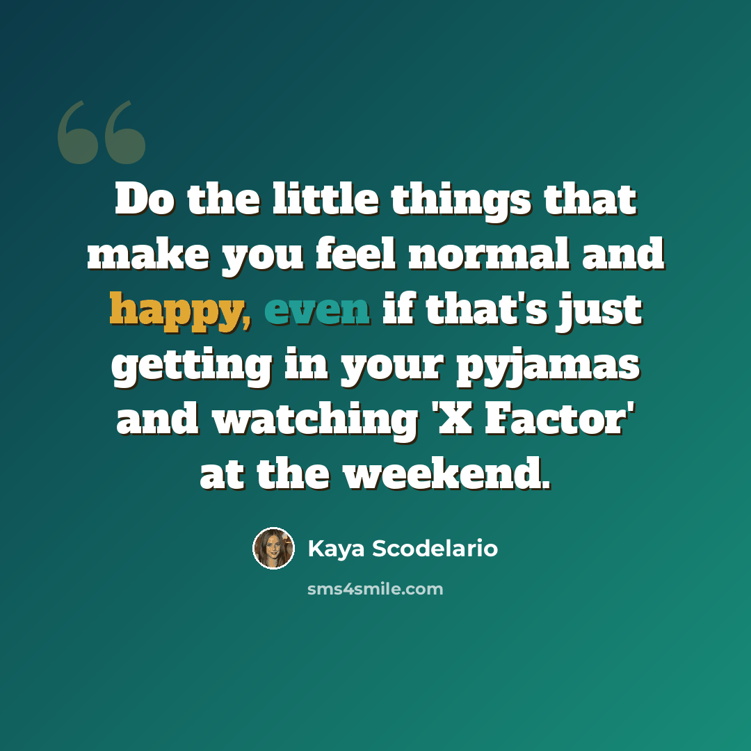 “Do the little things that make you feel normal and happy, even if that's just getting in your pyjamas and watching 'X Factor' at the weekend.” quote by Kaya Scodelario