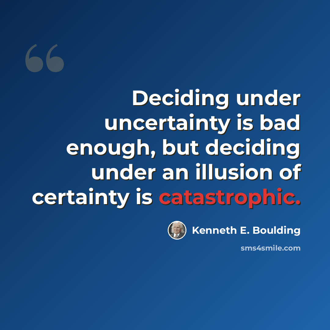 “Deciding under uncertainty is bad enough, but deciding under an illusion of certainty is catastrophic.” quote by Kenneth E. Boulding