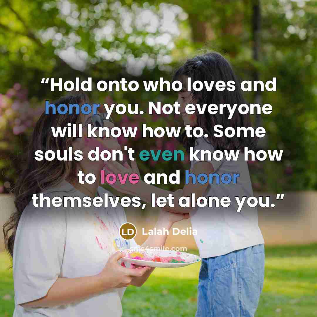“Hold onto who loves and honor you. Not everyone will know how to. Some souls don't even know how to love and honor themselves, let alone you.” quote by Lalah Delia