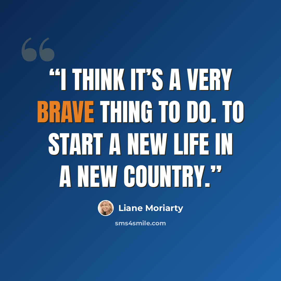 “I think it’s a very brave thing to do. To start a new life in a new country.” quote by Liane Moriarty