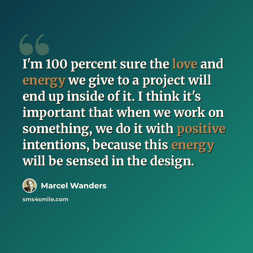 “I'm 100 percent sure the love and energy we give to a project will end up inside of it. I think it's important that when we work on something, we do it with positive intentions, because this energy will be sensed in the design.” quote by Marcel Wanders