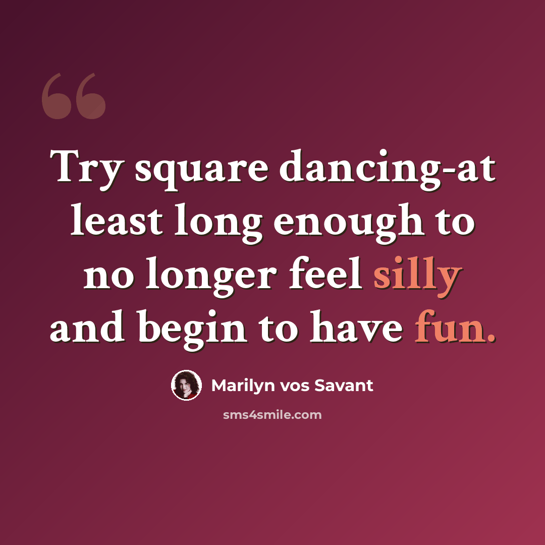 “Try square dancing-at least long enough to no longer feel silly and begin to have fun.” quote by Marilyn vos Savant