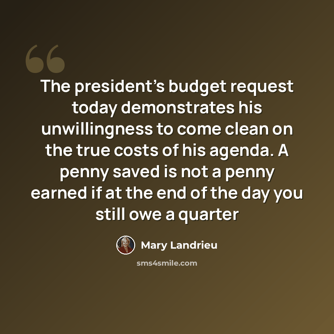 “The president's budget request today demonstrates his unwillingness to come clean on the true costs of his agenda. A penny saved is not a penny earned if at the end of the day you still owe a quarter” quote by Mary Landrieu